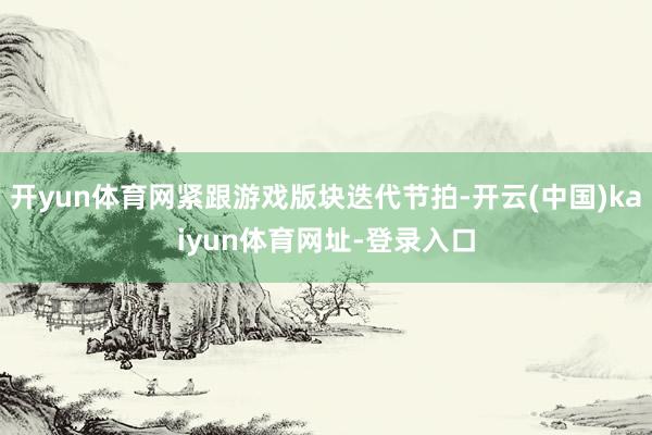 开yun体育网紧跟游戏版块迭代节拍-开云(中国)kaiyun体育网址-登录入口